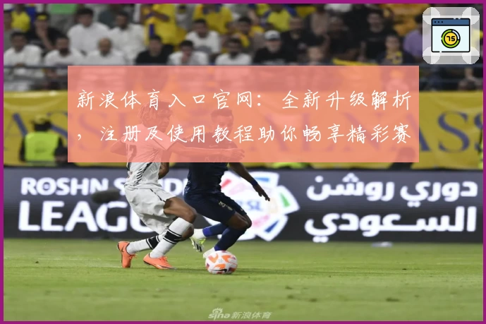 新浪体育入口官网：全新升级解析，注册及使用教程助你畅享精彩赛事资讯