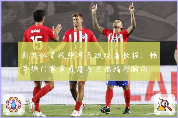 新浪体育视频网页版观看教程：畅享热门赛事直播与点播精彩瞬间