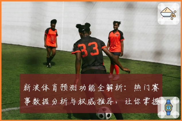 新浪体育预测功能全解析：热门赛事数据分析与权威推荐，让你掌握赛场动态