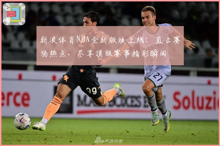 新浪体育NBA全新版块上线:直击赛场热点,尽享顶级赛事精彩瞬间