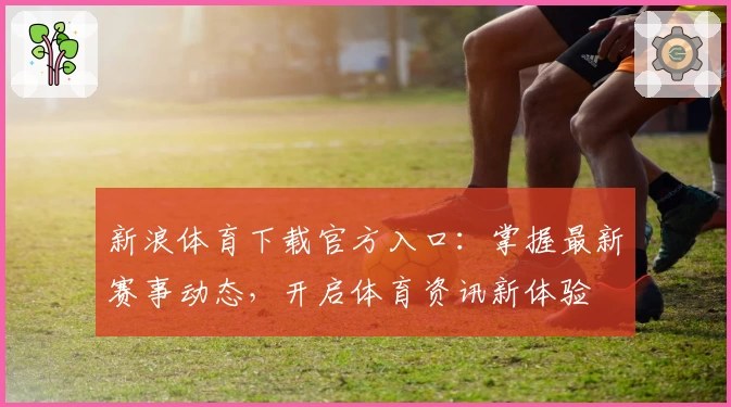 新浪体育下载官方入口：掌握最新赛事动态，开启体育资讯新体验