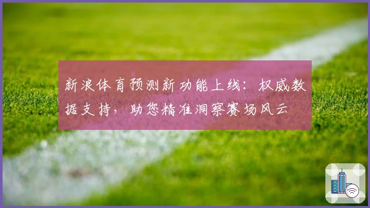 新浪体育预测新功能上线:权威数据支持,助您精准洞察赛场风云