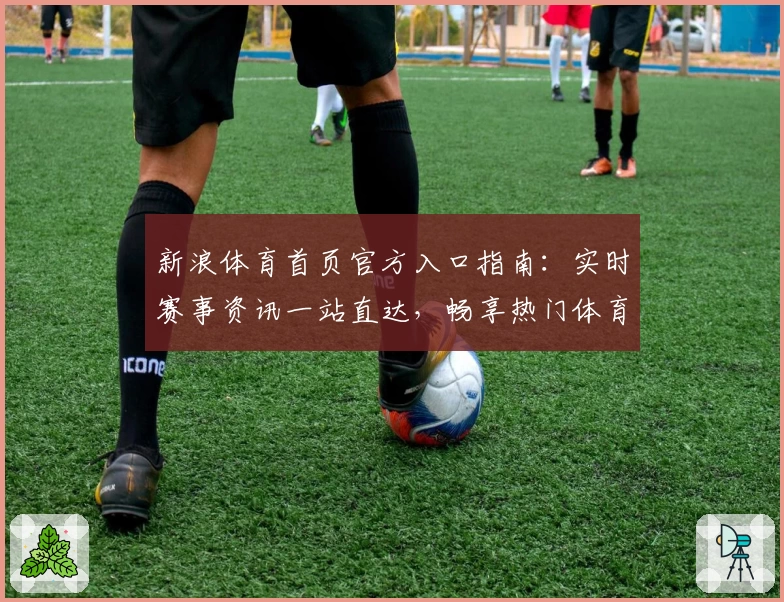 新浪体育首页官方入口指南：实时赛事资讯一站直达，畅享热门体育内容
