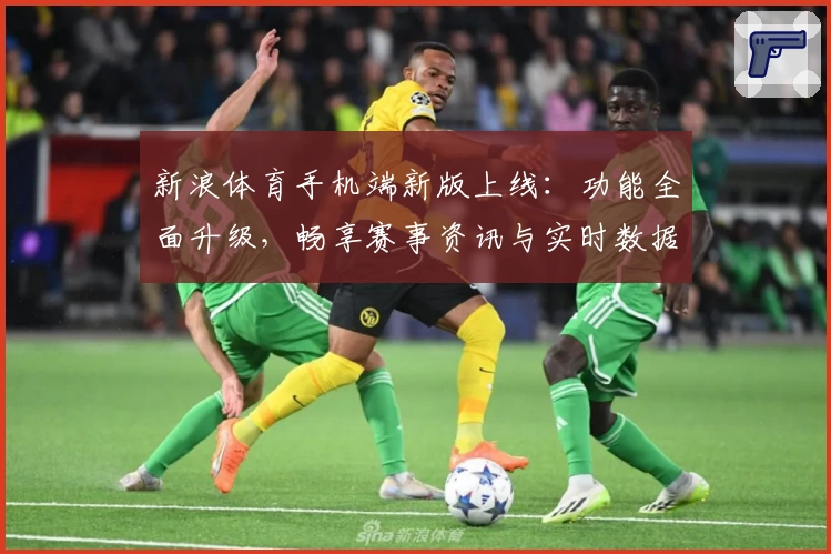 新浪体育手机端新版上线：功能全面升级，畅享赛事资讯与实时数据的极致体验