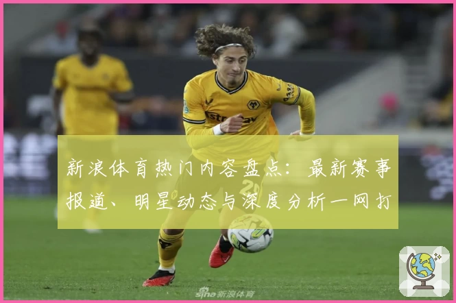 新浪体育热门内容盘点：最新赛事报道、明星动态与深度分析一网打尽