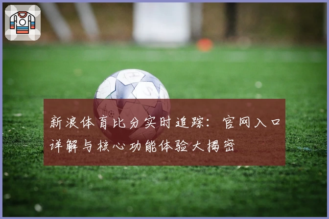 新浪体育比分实时追踪：官网入口详解与核心功能体验大揭密