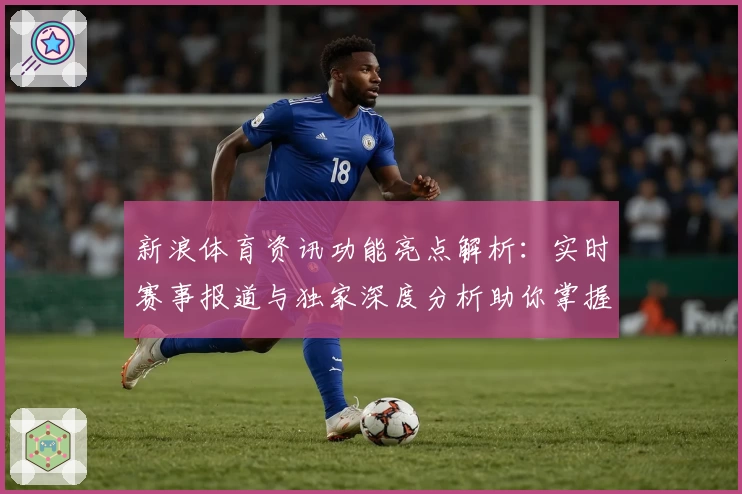 新浪体育资讯功能亮点解析：实时赛事报道与独家深度分析助你掌握全球体坛动态