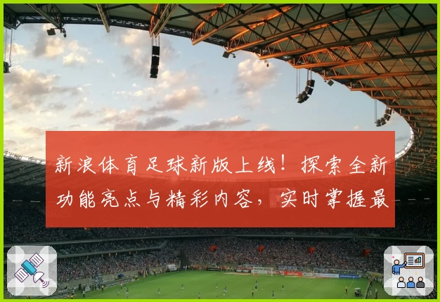 新浪体育足球新版上线！探索全新功能亮点与精彩内容，实时掌握最新赛况与专业解析
