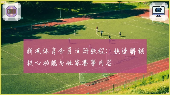 新浪体育会员注册教程：快速解锁核心功能与独家赛事内容