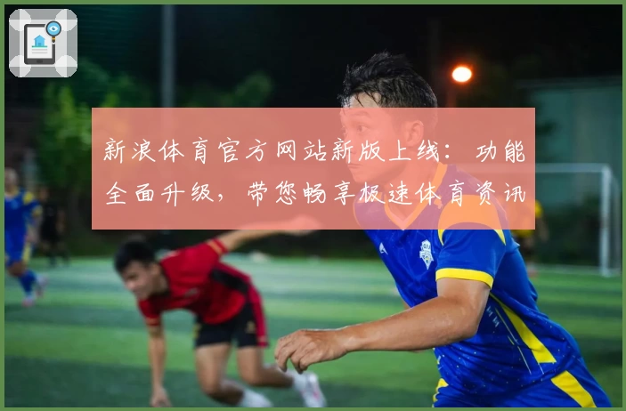 新浪体育官方网站新版上线：功能全面升级，带您畅享极速体育资讯体验