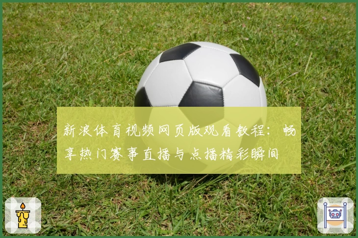 新浪体育视频网页版观看教程：畅享热门赛事直播与点播精彩瞬间