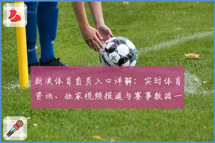 新浪体育首页入口详解：实时体育资讯、独家视频报道与赛事数据一站式体验