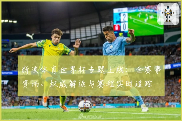 新浪体育世界杯专题上线：全赛事资讯、权威解读与赛程实时追踪