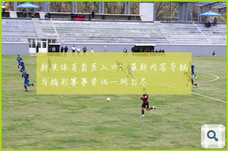 新浪体育首页入口：最新内容导航与精彩赛事资讯一网打尽