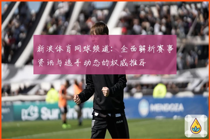 新浪体育网球频道：全面解析赛事资讯与选手动态的权威推荐
