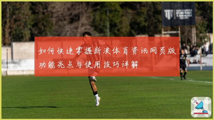 如何快速掌握新浪体育资讯网页版功能亮点与使用技巧详解