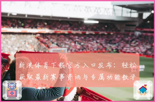 新浪体育下载官方入口发布：轻松获取最新赛事资讯与专属功能教学