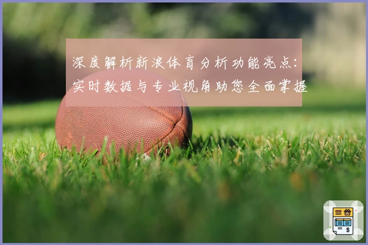 深度解析新浪体育分析功能亮点：实时数据与专业视角助您全面掌握赛场动态