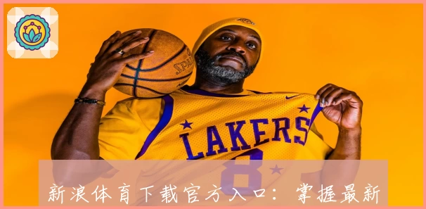 新浪体育下载官方入口：掌握最新赛事资讯与实时比分的必备指南