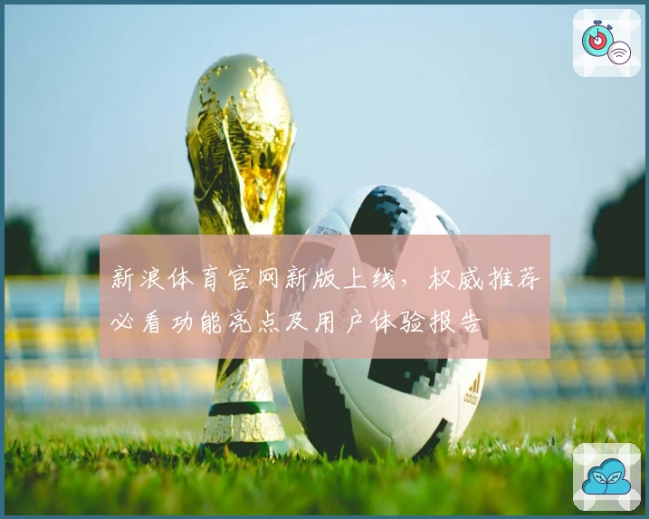 新浪体育官网新版上线,权威推荐必看功能亮点及用户体验报告