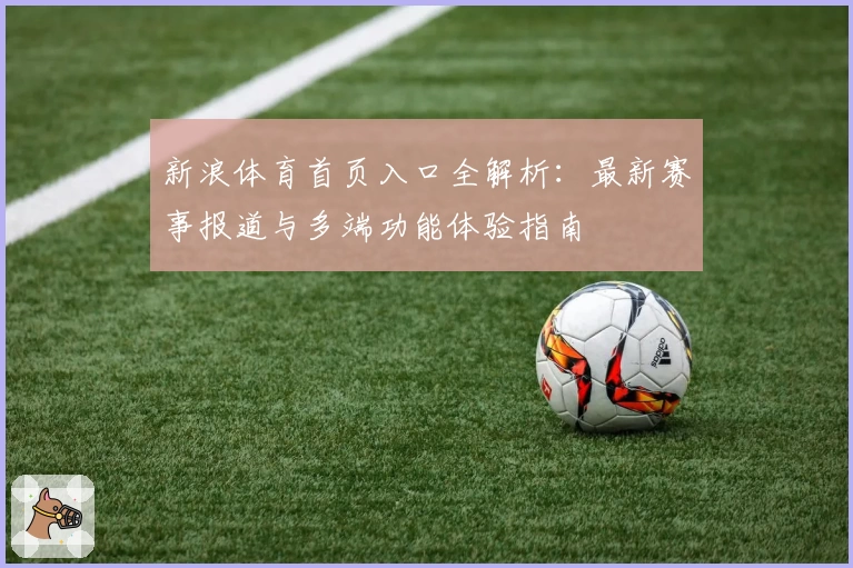 新浪体育首页入口全解析：最新赛事报道与多端功能体验指南