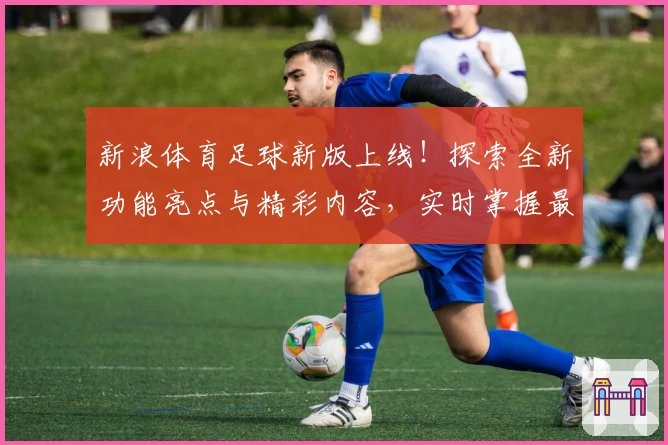 新浪体育足球新版上线！探索全新功能亮点与精彩内容，实时掌握最新赛况与专业解析