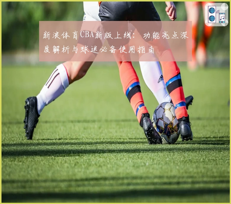 新浪体育CBA新版上线：功能亮点深度解析与球迷必备使用指南