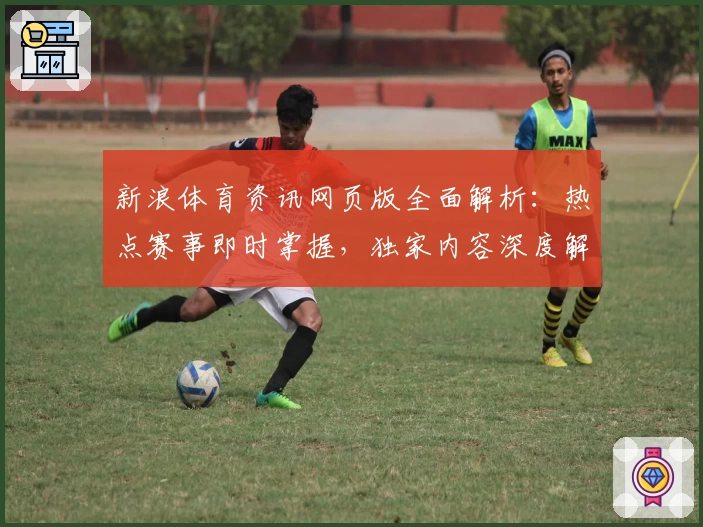 新浪体育资讯网页版全面解析：热点赛事即时掌握，独家内容深度解读