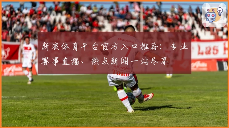 新浪体育平台官方入口推荐:专业赛事直播、热点新闻一站尽享