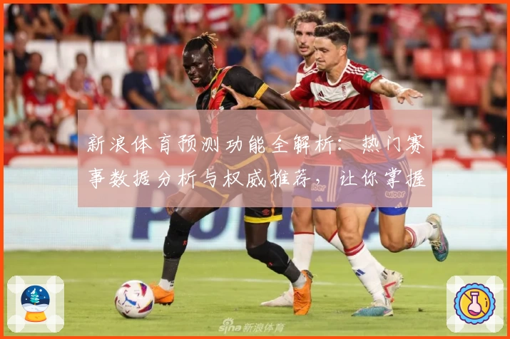 新浪体育预测功能全解析：热门赛事数据分析与权威推荐，让你掌握赛场动态