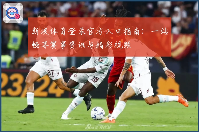 新浪体育登录官方入口指南：一站畅享赛事资讯与精彩视频