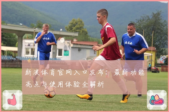 新浪体育官网入口发布：最新功能亮点与使用体验全解析