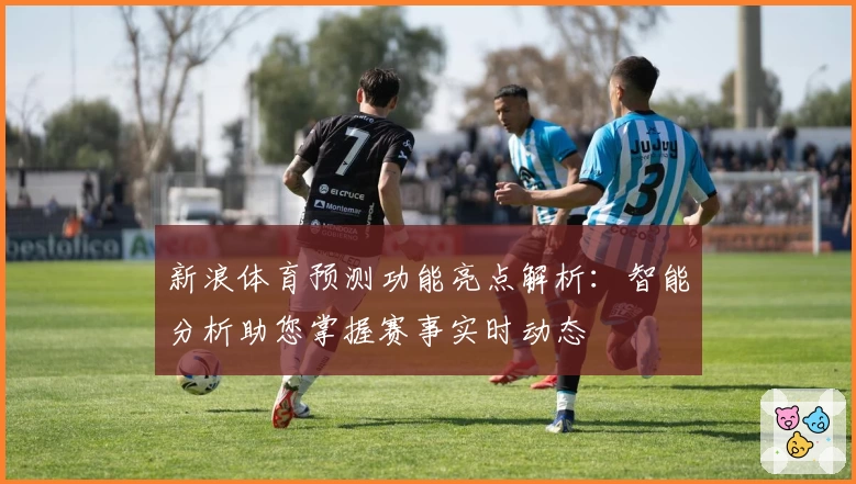 新浪体育预测功能亮点解析：智能分析助您掌握赛事实时动态
