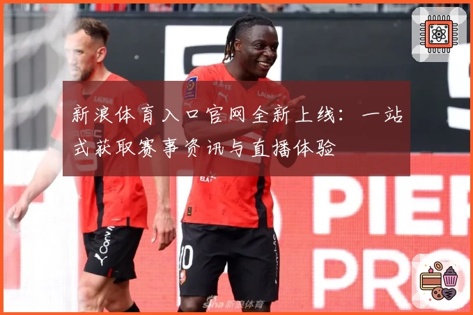 新浪体育入口官网全新上线：一站式获取赛事资讯与直播体验