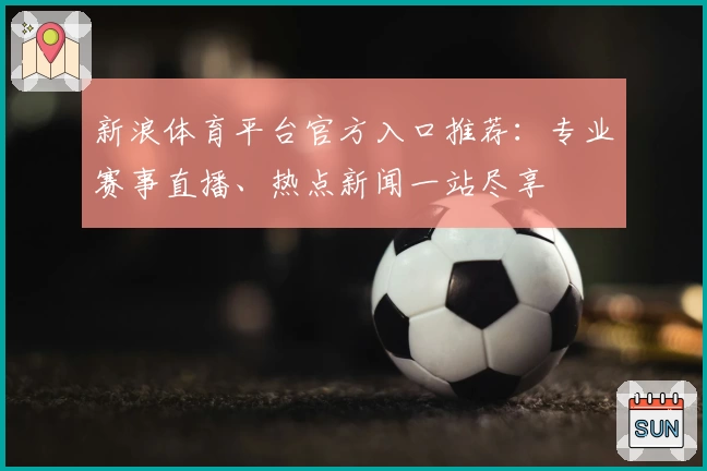 新浪体育平台官方入口推荐：专业赛事直播、热点新闻一站尽享
