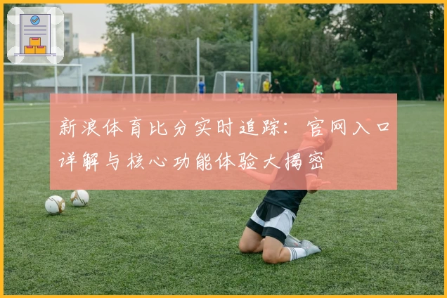 新浪体育比分实时追踪：官网入口详解与核心功能体验大揭密