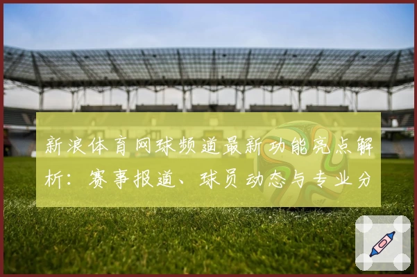 新浪体育网球频道最新功能亮点解析：赛事报道、球员动态与专业分析全覆盖