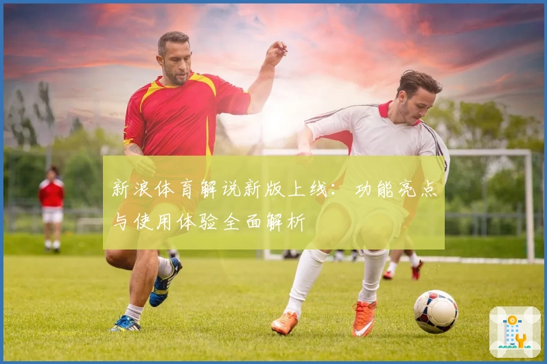 新浪体育解说新版上线:功能亮点与使用体验全面解析