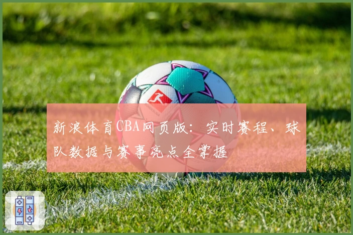 新浪体育CBA网页版：实时赛程、球队数据与赛事亮点全掌握
