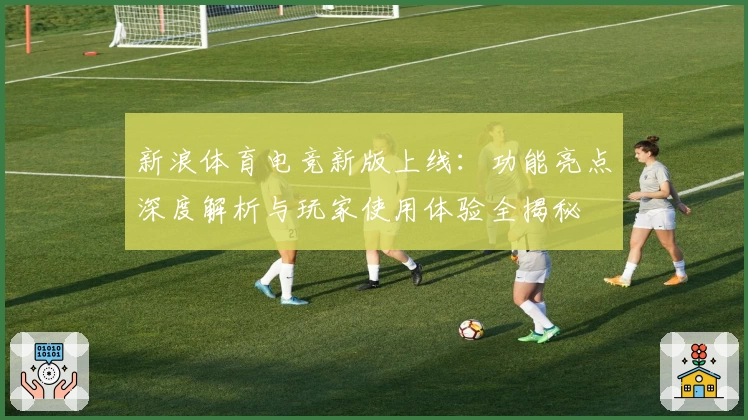 新浪体育电竞新版上线：功能亮点深度解析与玩家使用体验全揭秘