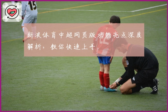 新浪体育中超网页版功能亮点深度解析，教你快速上手
