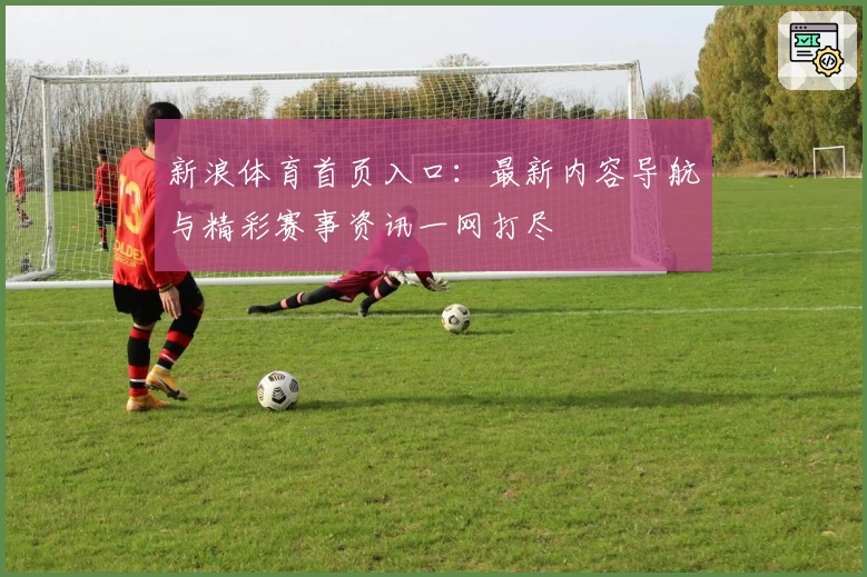 新浪体育首页入口：最新内容导航与精彩赛事资讯一网打尽