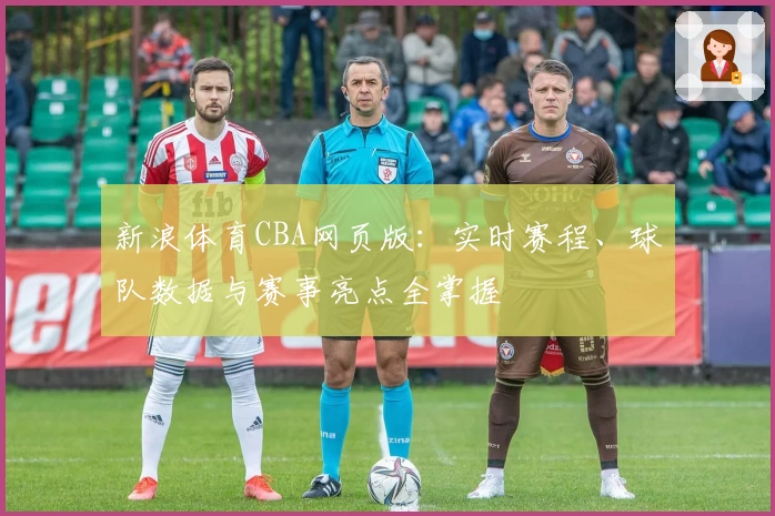 新浪体育CBA网页版：实时赛程、球队数据与赛事亮点全掌握