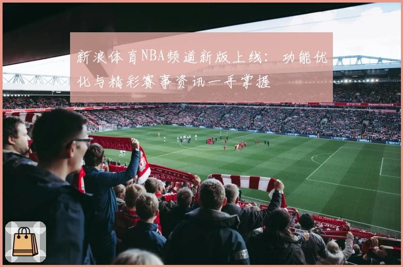 新浪体育NBA频道新版上线：功能优化与精彩赛事资讯一手掌握