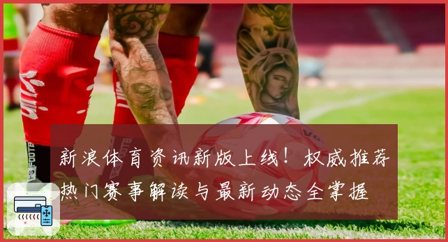 新浪体育资讯新版上线！权威推荐热门赛事解读与最新动态全掌握